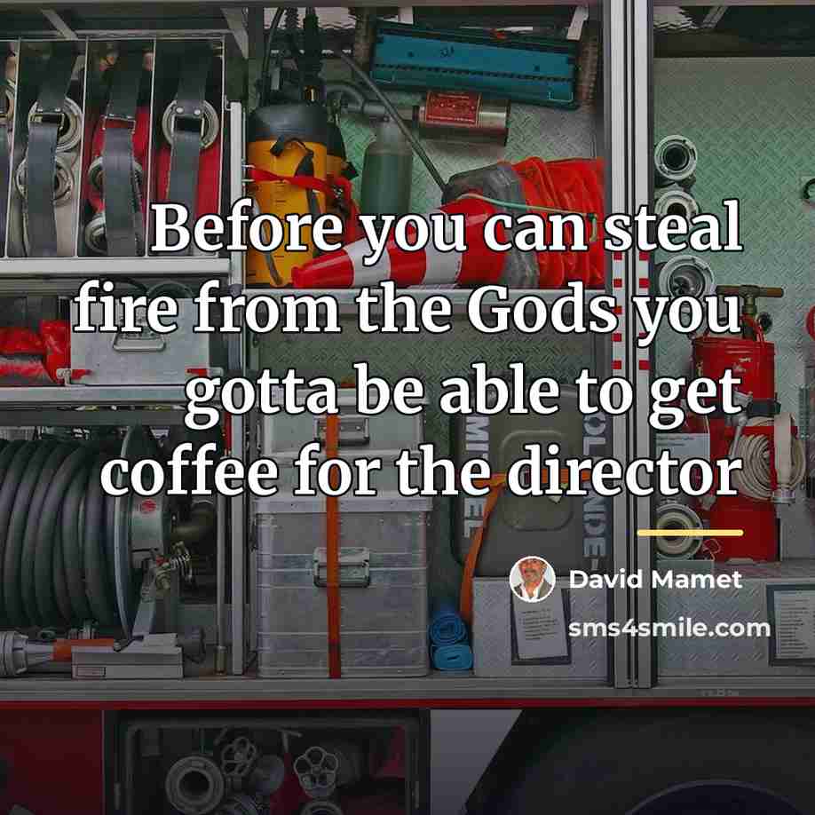“Before you can steal fire from the Gods you gotta…” quote by David Mamet