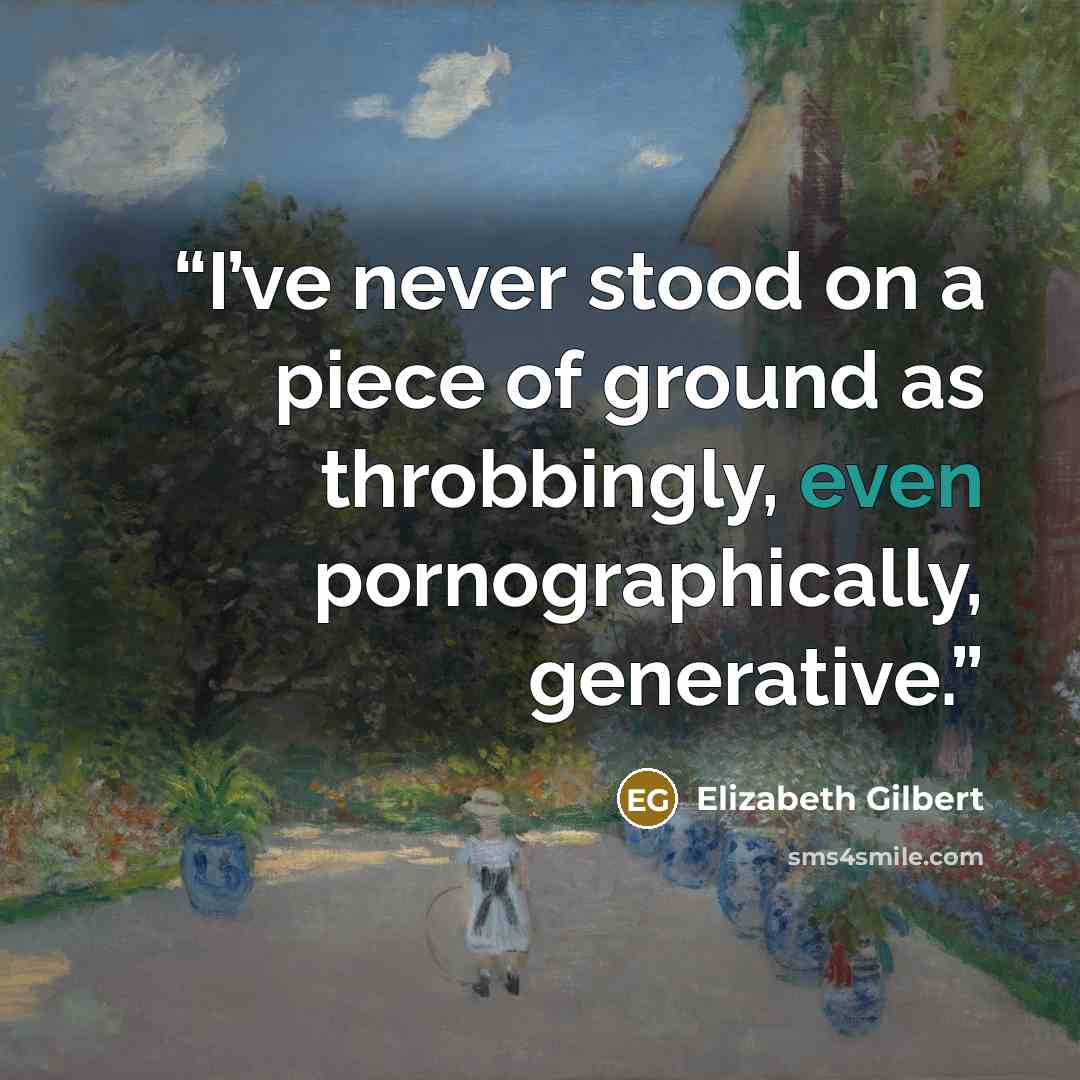 “I’ve never stood on a piece of ground as throbbingly, even pornographically, generative.” quote by Elizabeth Gilbert