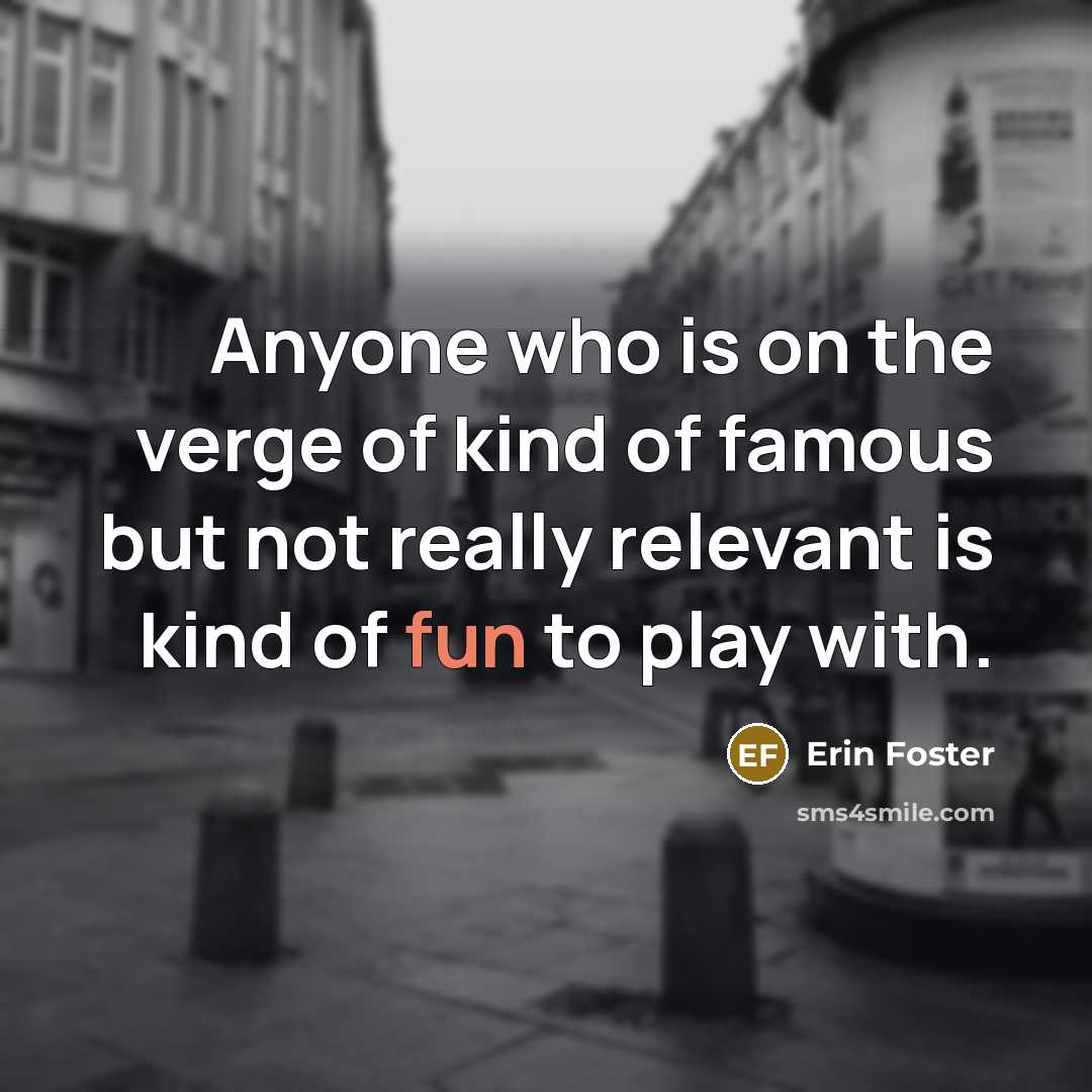 “Anyone who is on the verge of kind of famous but not really relevant is kind of fun to play with.” quote by Erin Foster