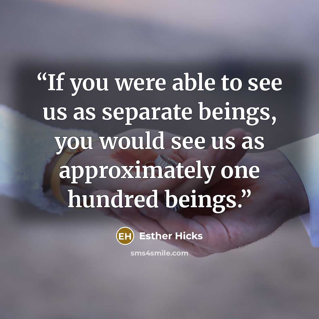 “If you were able to see us as separate beings, you would see us as approximately one hundred beings.” quote by Esther Hicks