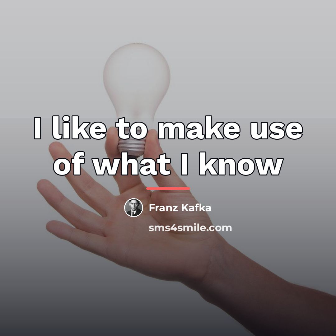 “I like to make use of what I know…” quote by Franz Kafka