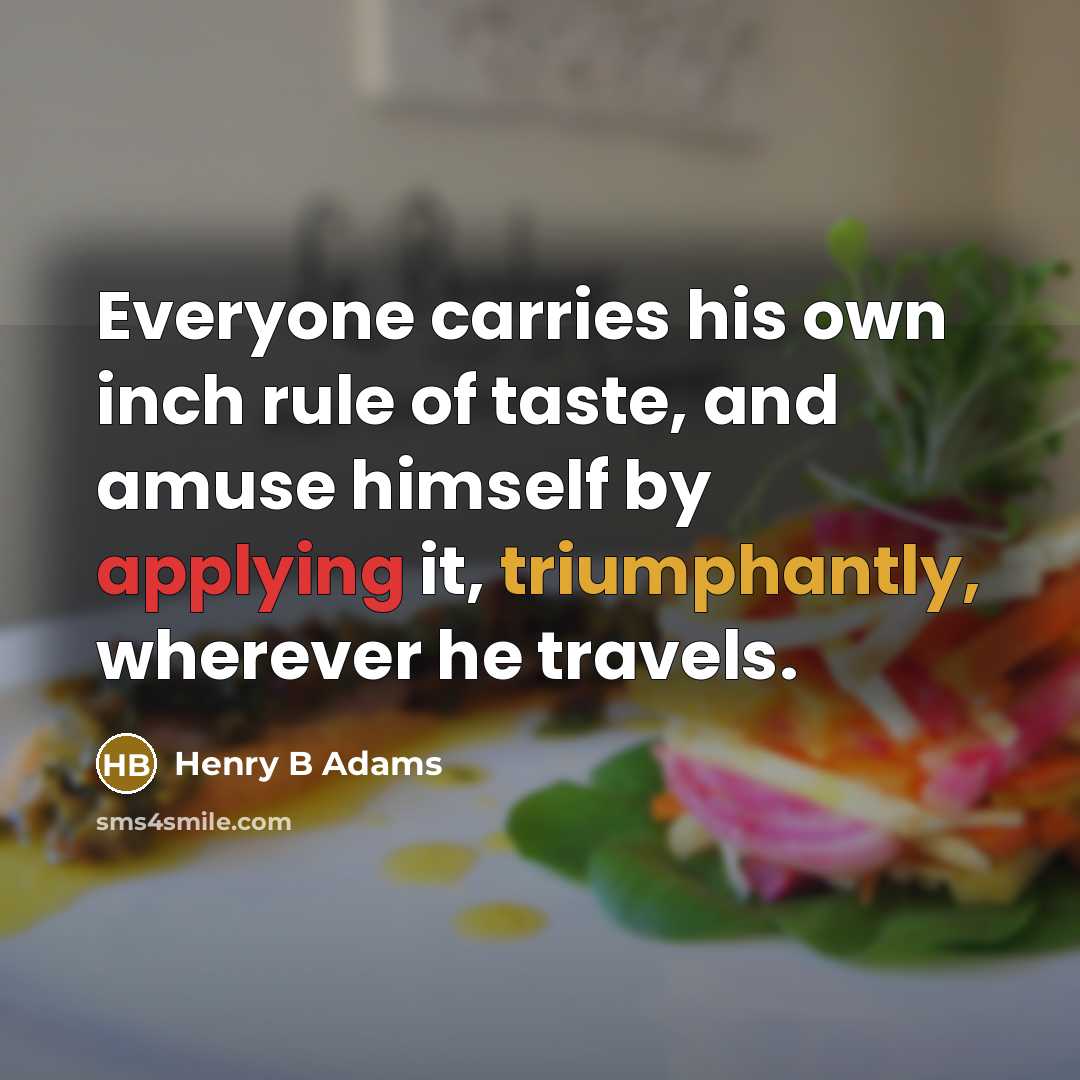 “Everyone carries his own inch rule of taste, and amuse himself by applying it, triumphantly, wherever he travels.” quote by Henry B Adams