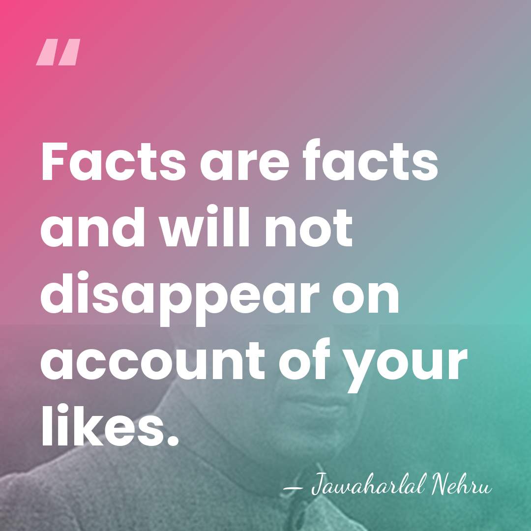 Facts are facts and will not disappear on account of your likes. - Jawaharlal Nehru