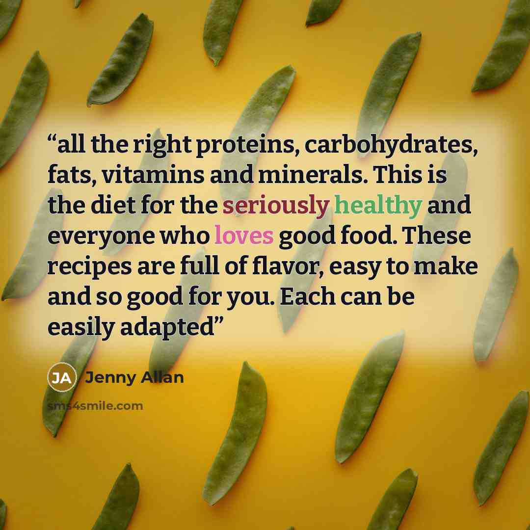 “all the right proteins, carbohydrates, fats, vitamins and minerals. This is the diet for the seriously healthy and everyone who loves good food. These recipes are full of flavor, easy to make and so good for you. Each can be easily adapted” quote by Jenny Allan