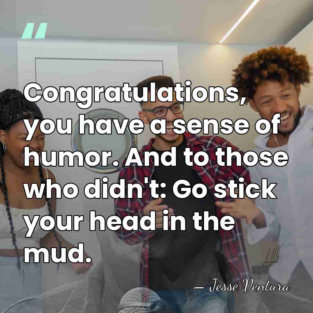 Congratulations, you have a sense of humor. And to those who didn't:&hellip; - Jesse Ventura
