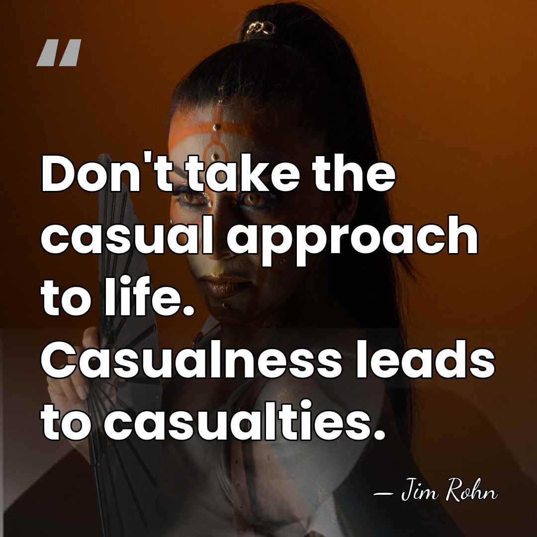 Don't take the casual approach to life. Casualness leads to casualties. - Jim Rohn