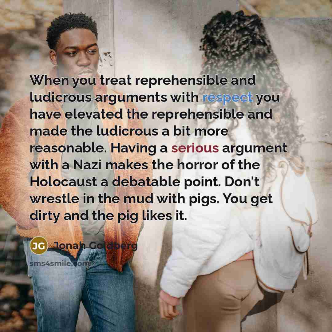 “When you treat reprehensible and ludicrous arguments with respect you…” quote by Jonah Goldberg