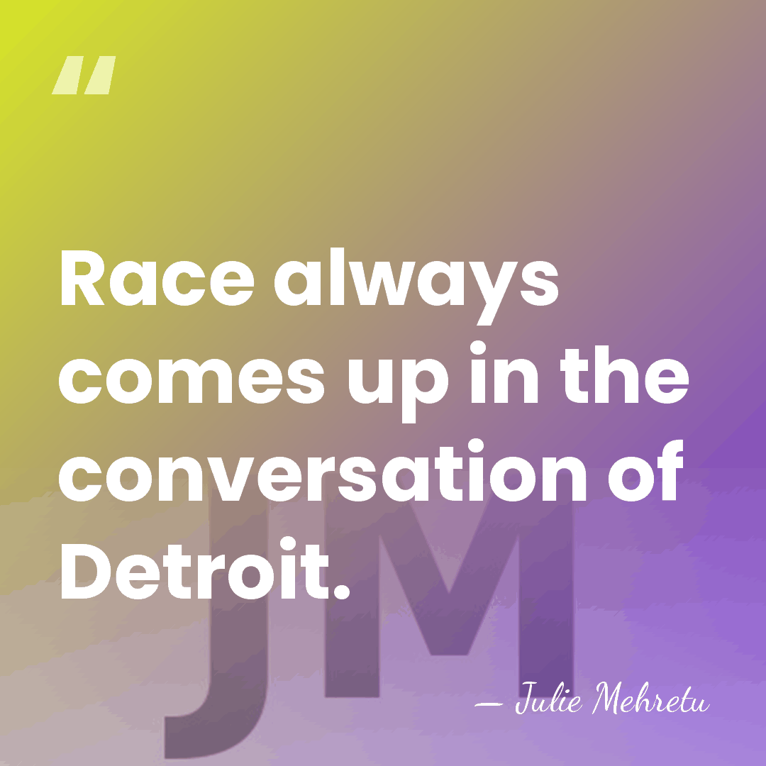 Race always comes up in the conversation of Detroit. - Julie Mehretu