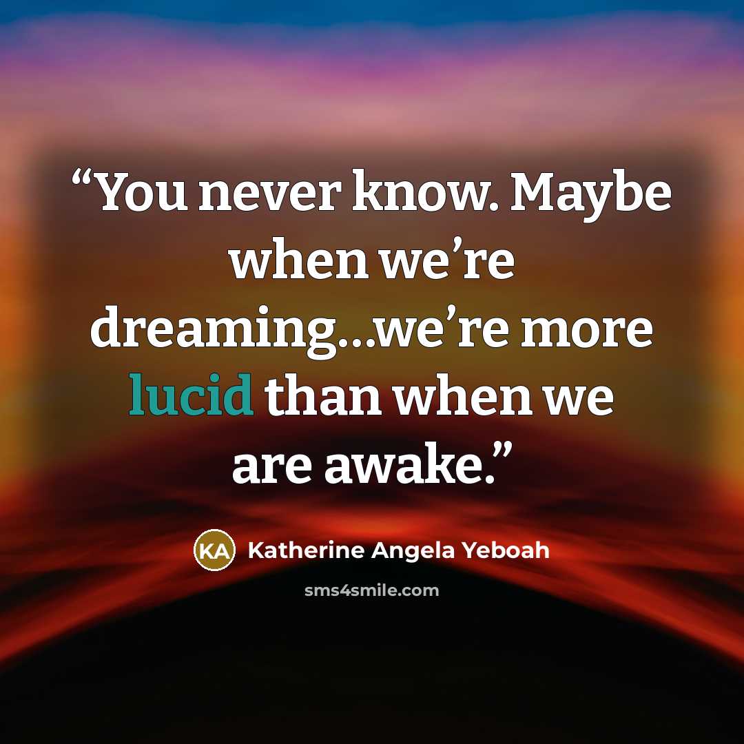 “You never know. Maybe when we’re dreaming…we’re more lucid than when we are awake.” quote by Katherine Angela Yeboah