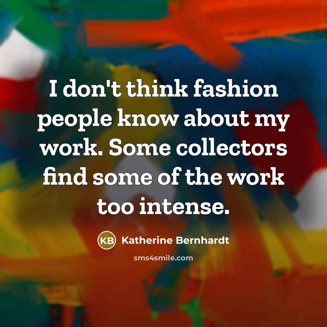 “I don't think fashion people know about my work. Some…” quote by Katherine Bernhardt