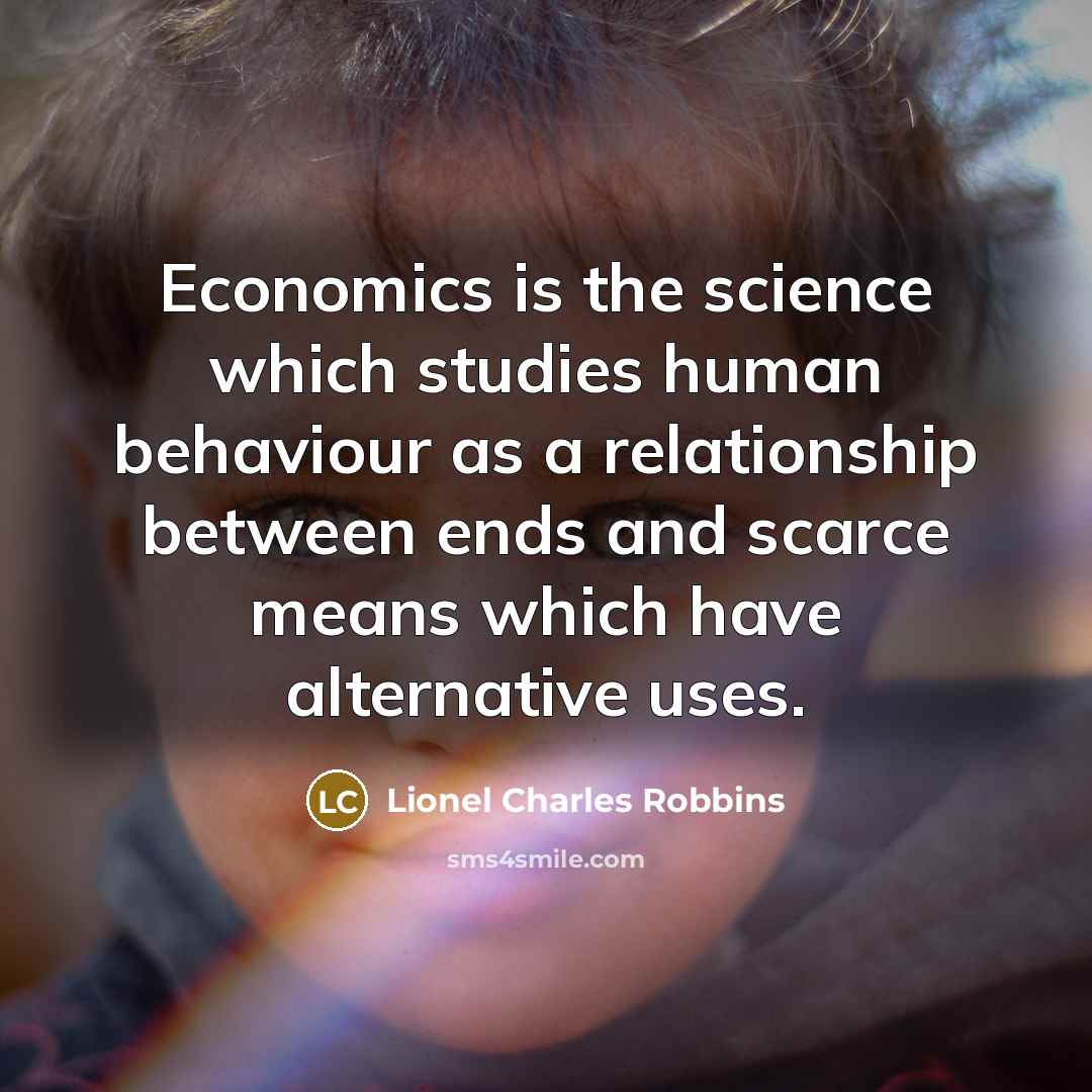 “Economics is the science which studies human behaviour as a relationship between ends and scarce means which have alternative uses.” quote by Lionel Charles Robbins