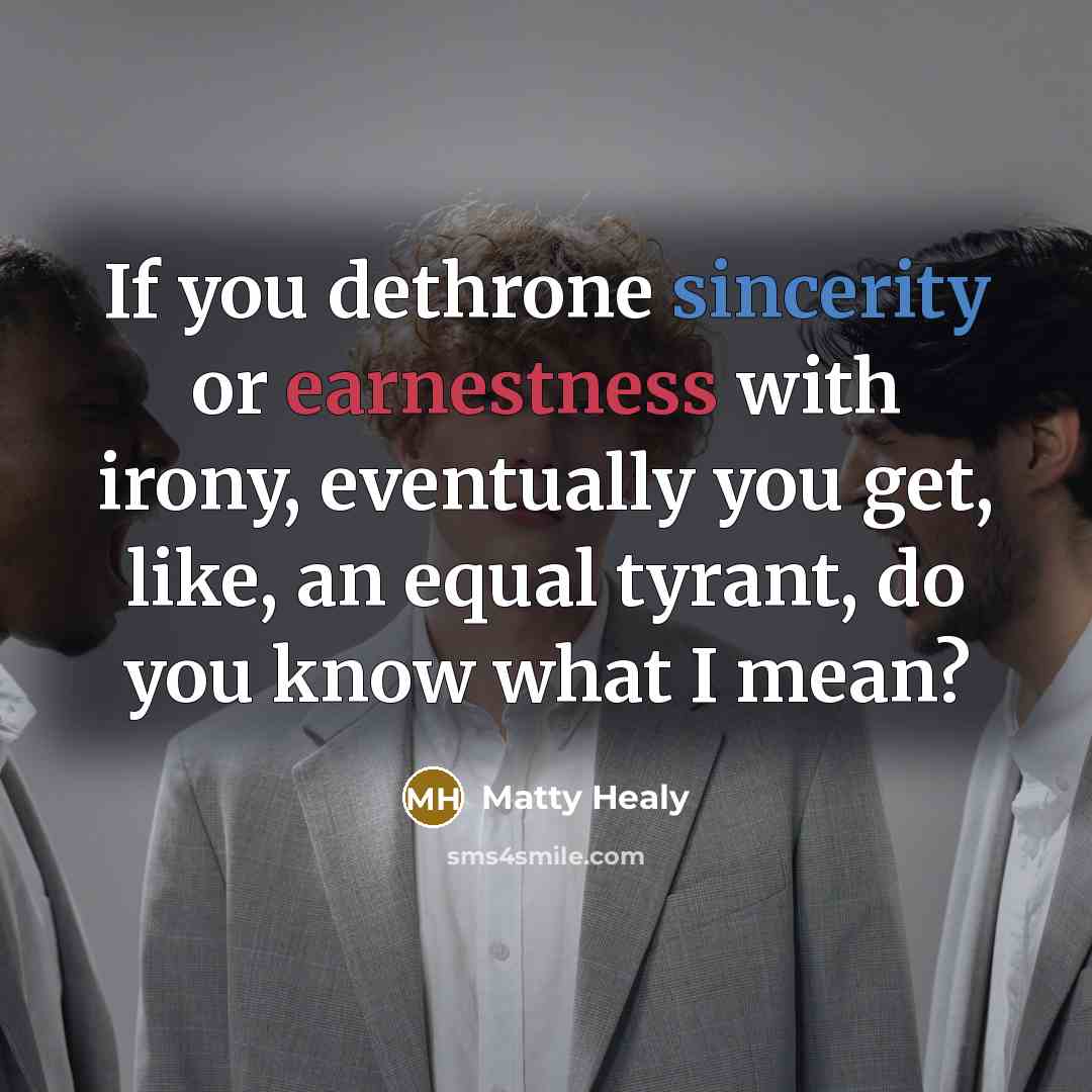 “If you dethrone sincerity or earnestness with irony, eventually you get, like, an equal tyrant, do you know what I mean?” quote by Matty Healy