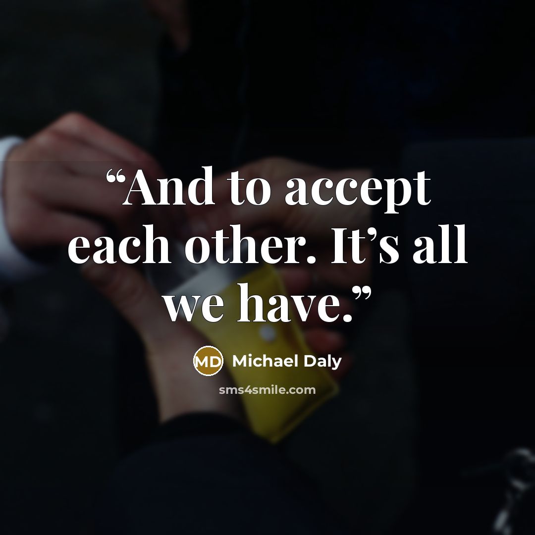 “And to accept each other. It’s all we have.” quote by Michael Daly