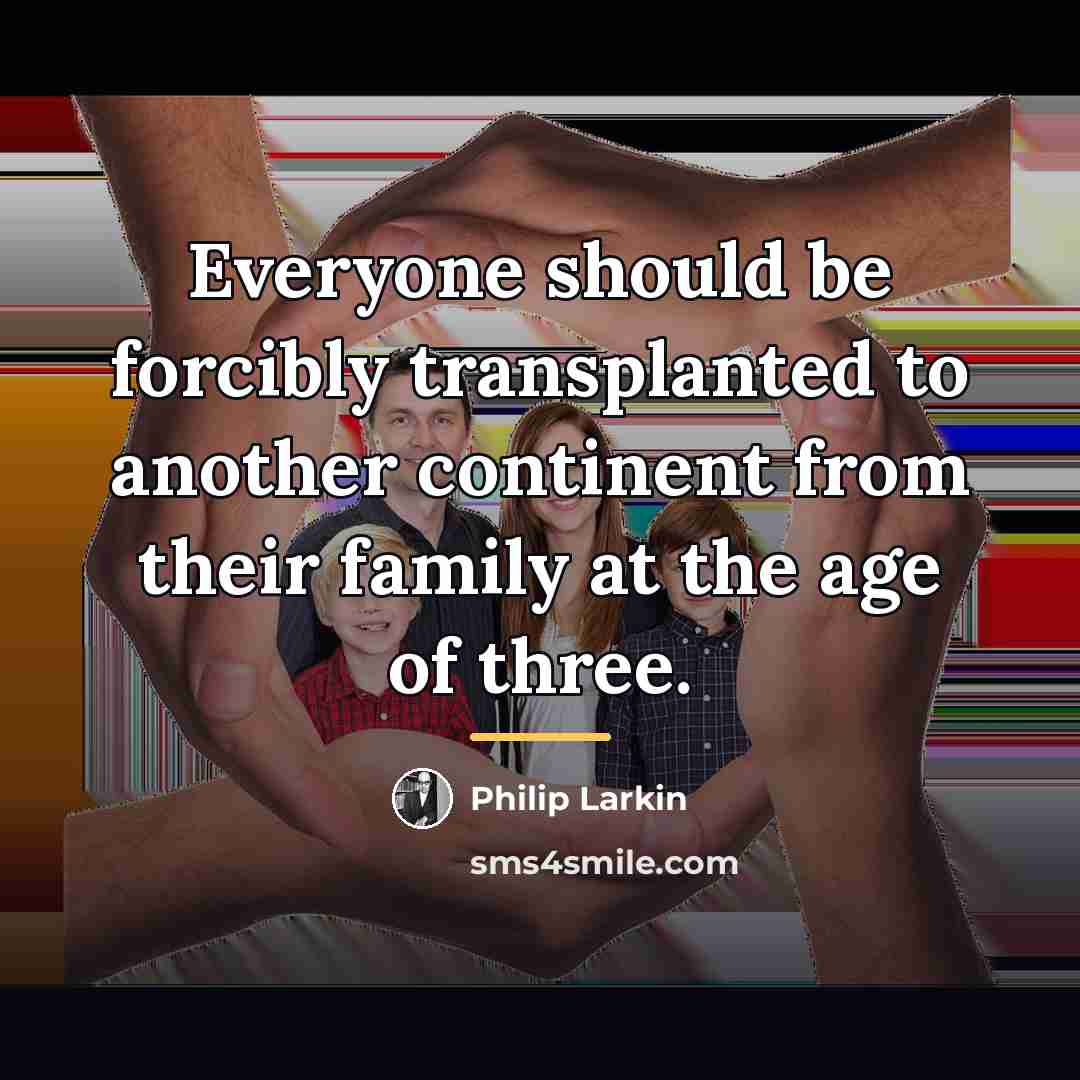 “Everyone should be forcibly transplanted to another continent from their…” quote by Philip Larkin
