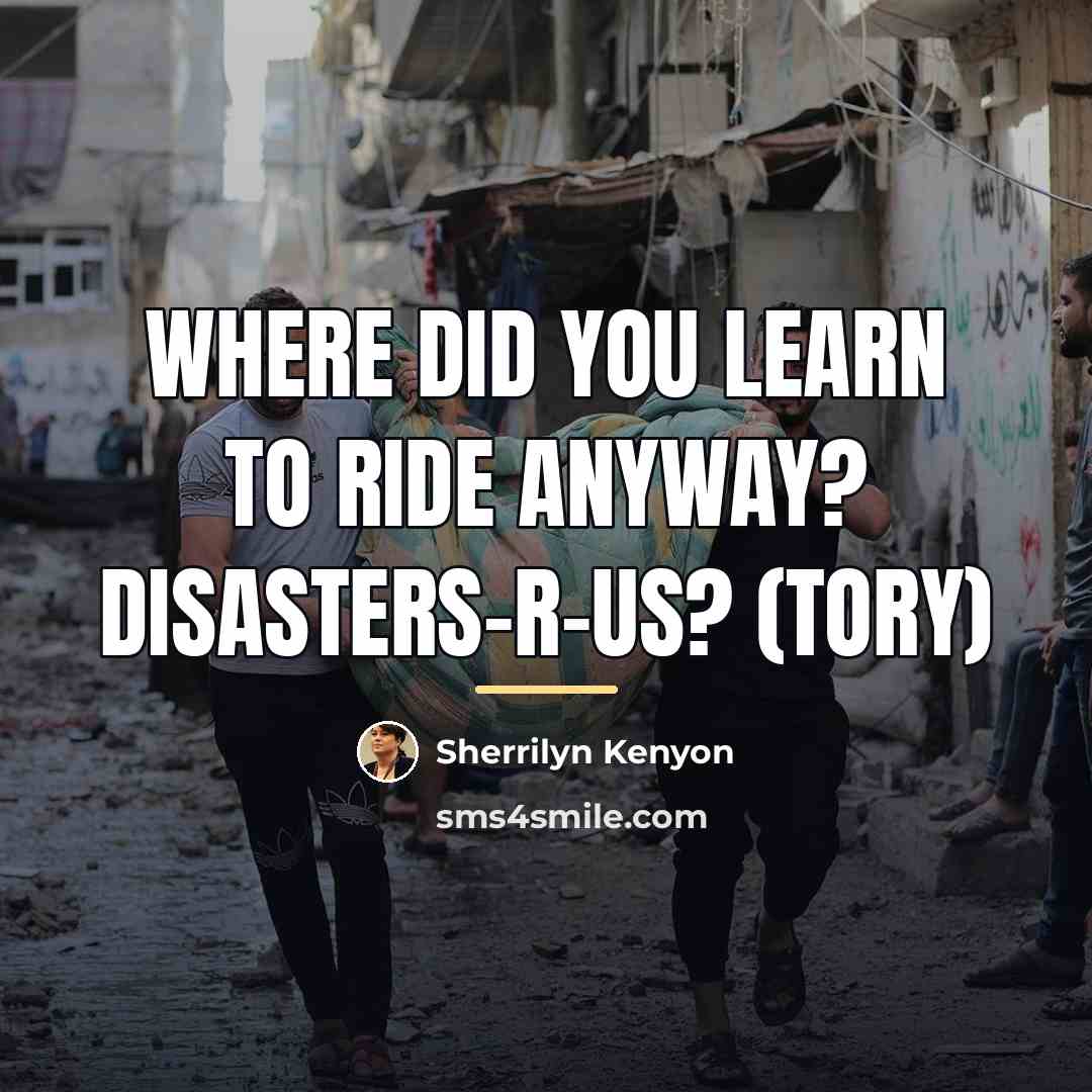 “Where did you learn to ride anyway? Disasters-R-Us? (Tory)…” quote by Sherrilyn Kenyon