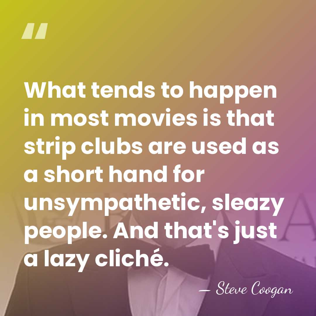 What tends to happen in most movies is that strip clubs are&hellip; - Steve Coogan