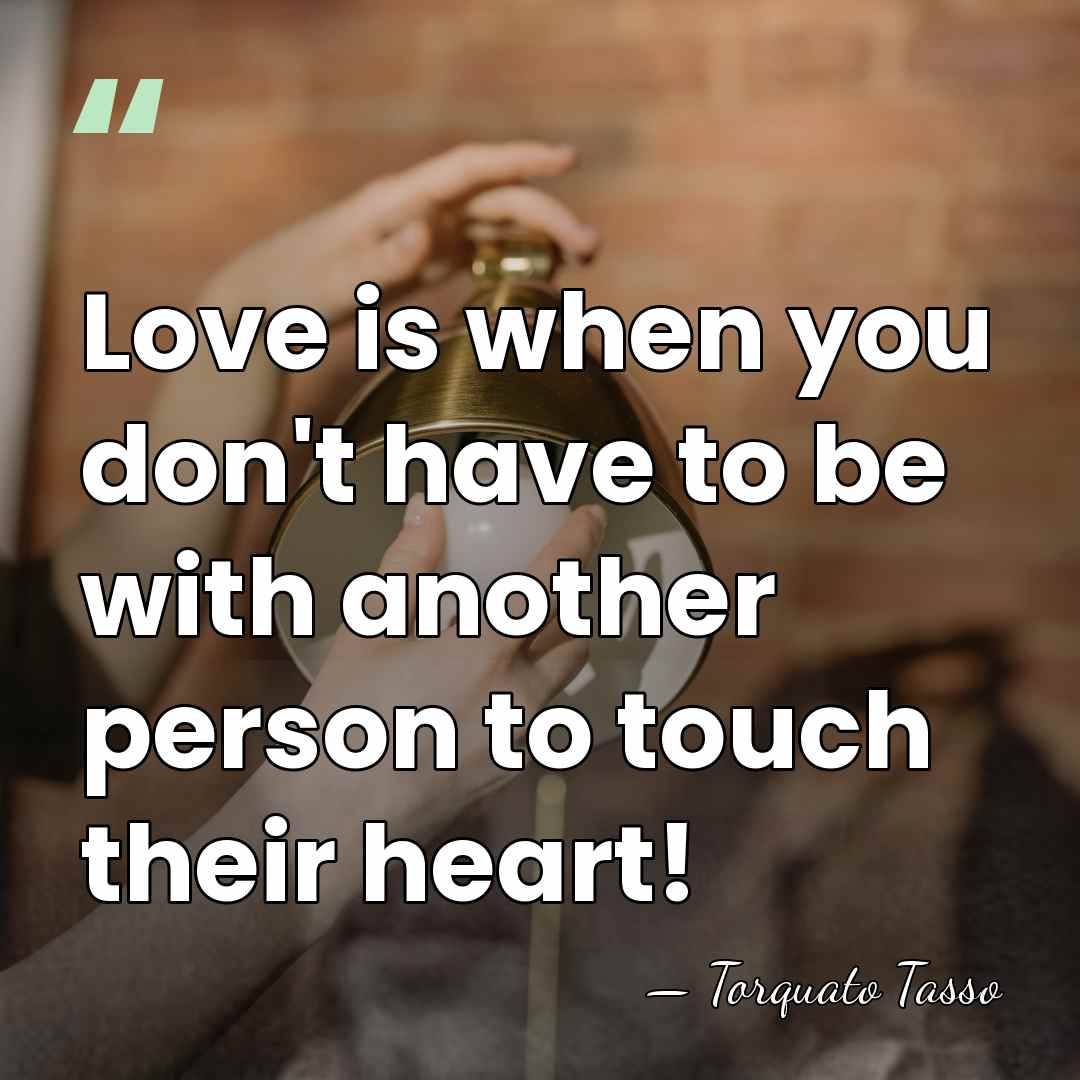 Love is when you don't have to be with another person to&hellip; - Torquato Tasso