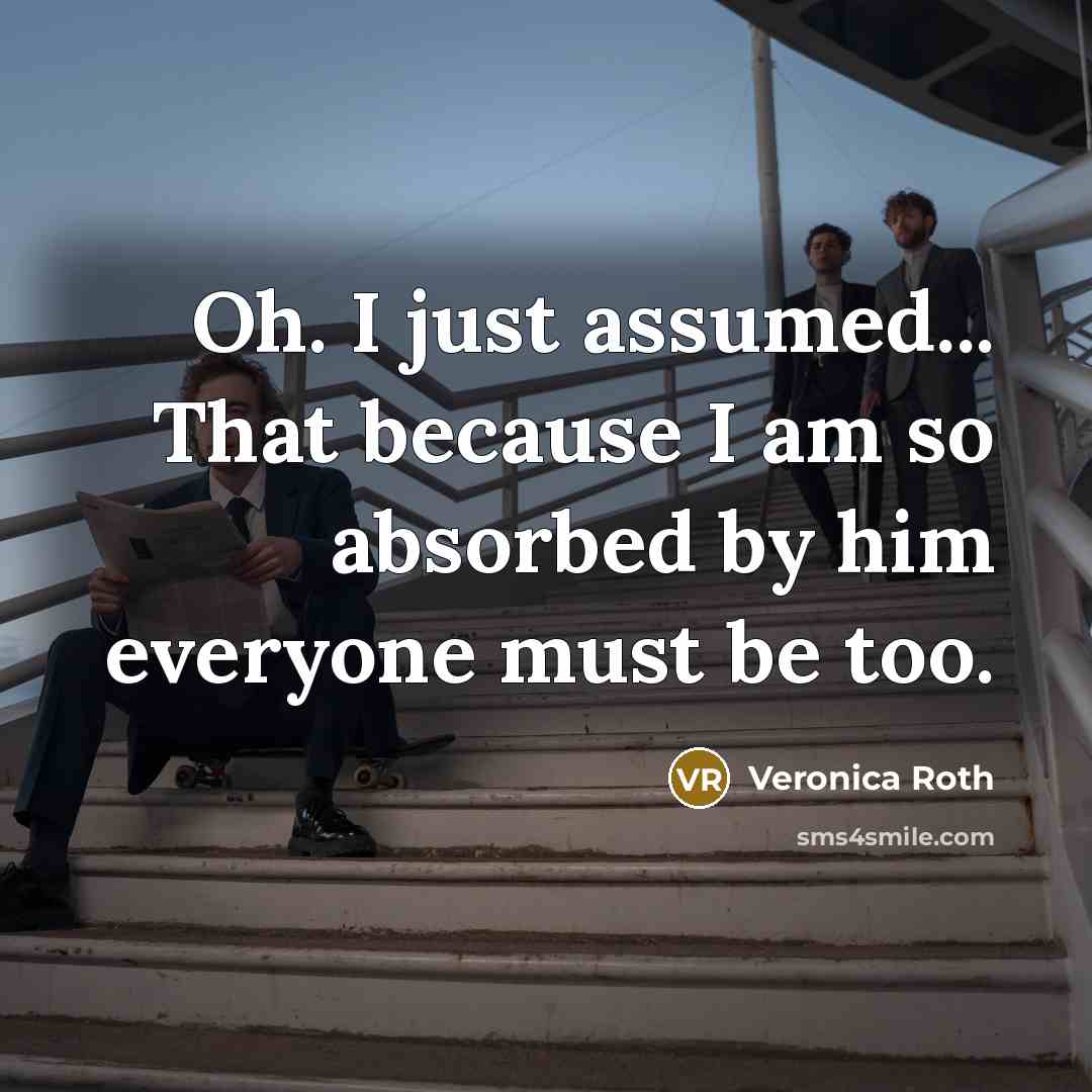“Oh. I just assumed... That because I am so absorbed by him everyone must be too.” quote by Veronica Roth