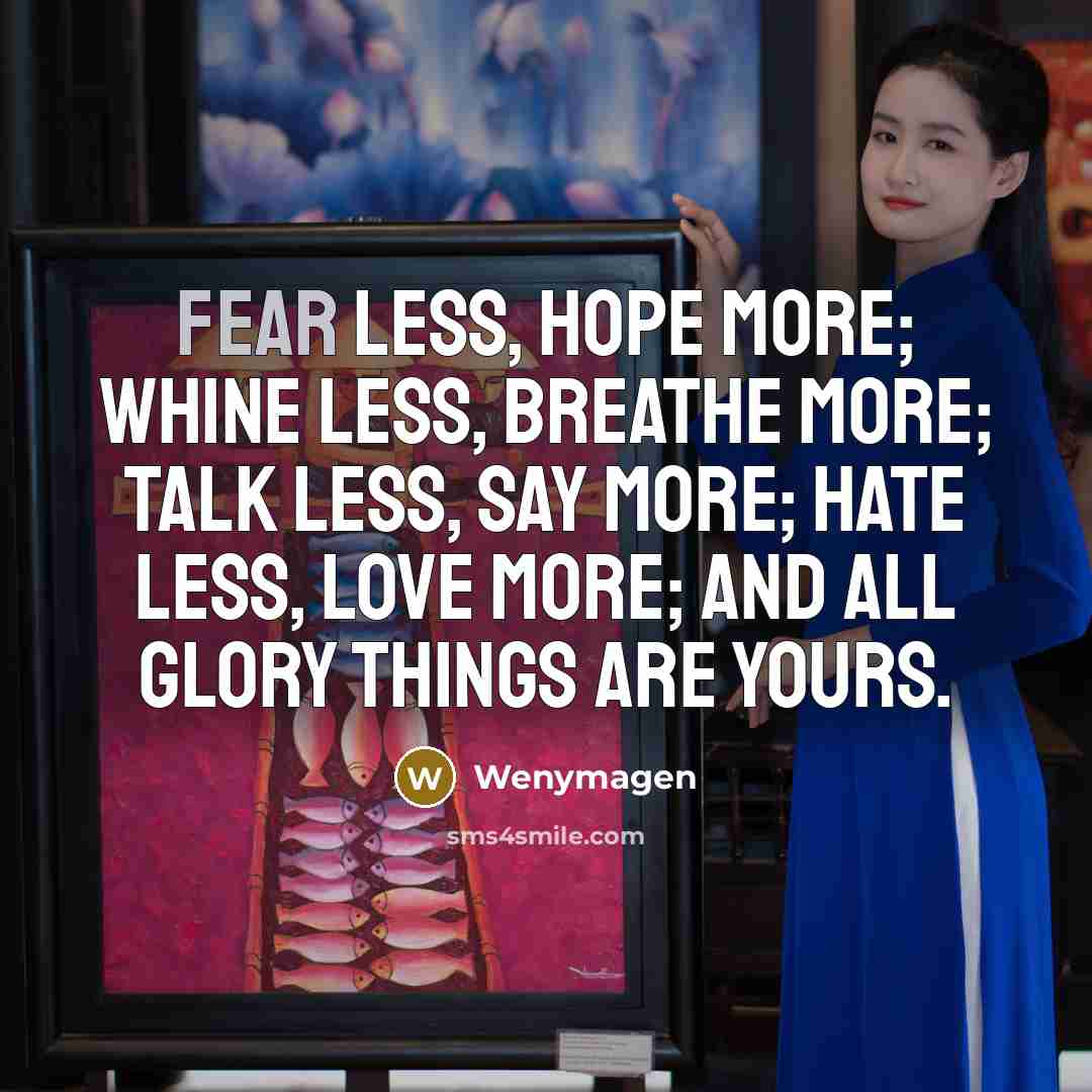 “Fear less, hope more; whine less, breathe more; talk less, say more; hate less, love more; and all glory things are yours.” quote by Wenymagen