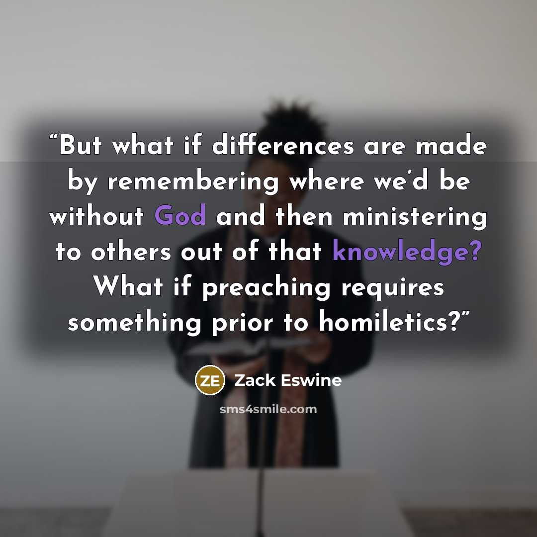 “But what if differences are made by remembering where we’d be without God and then ministering to others out of that knowledge? What if preaching requires something prior to homiletics?” quote by Zack Eswine