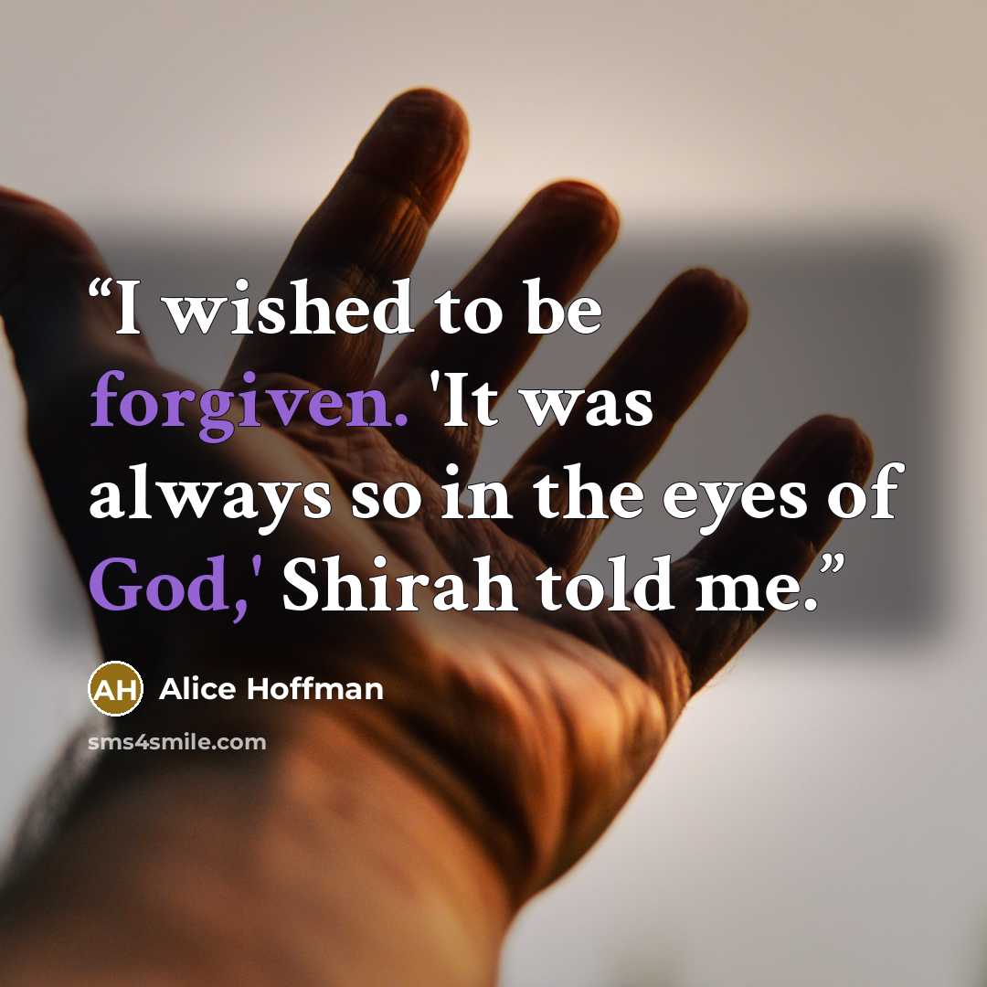 “I wished to be forgiven. 'It was always so in the eyes of God,' Shirah told me.” quote by Alice Hoffman