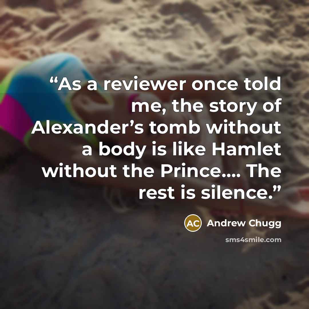 “As a reviewer once told me, the story of Alexander’s tomb without a body is like Hamlet without the Prince…. The rest is silence.” quote by Andrew Chugg