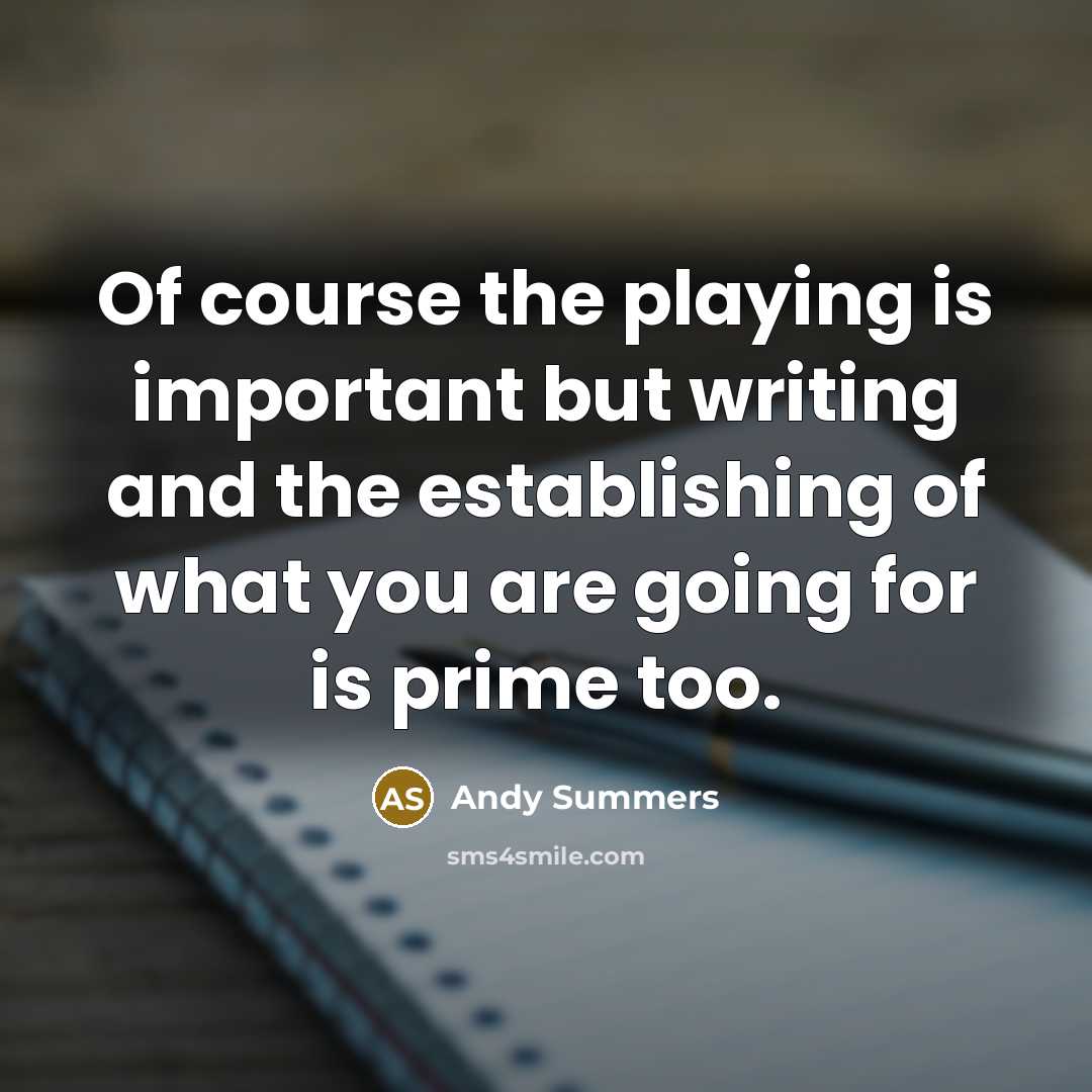 “Of course the playing is important but writing and the…” quote by Andy Summers