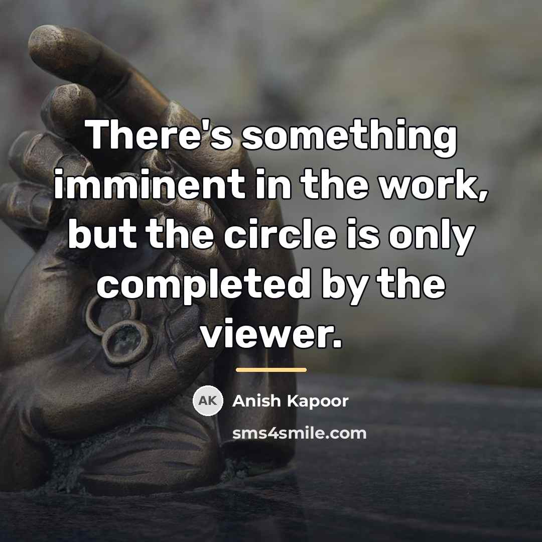 “There's something imminent in the work, but the circle is…” quote by Anish Kapoor