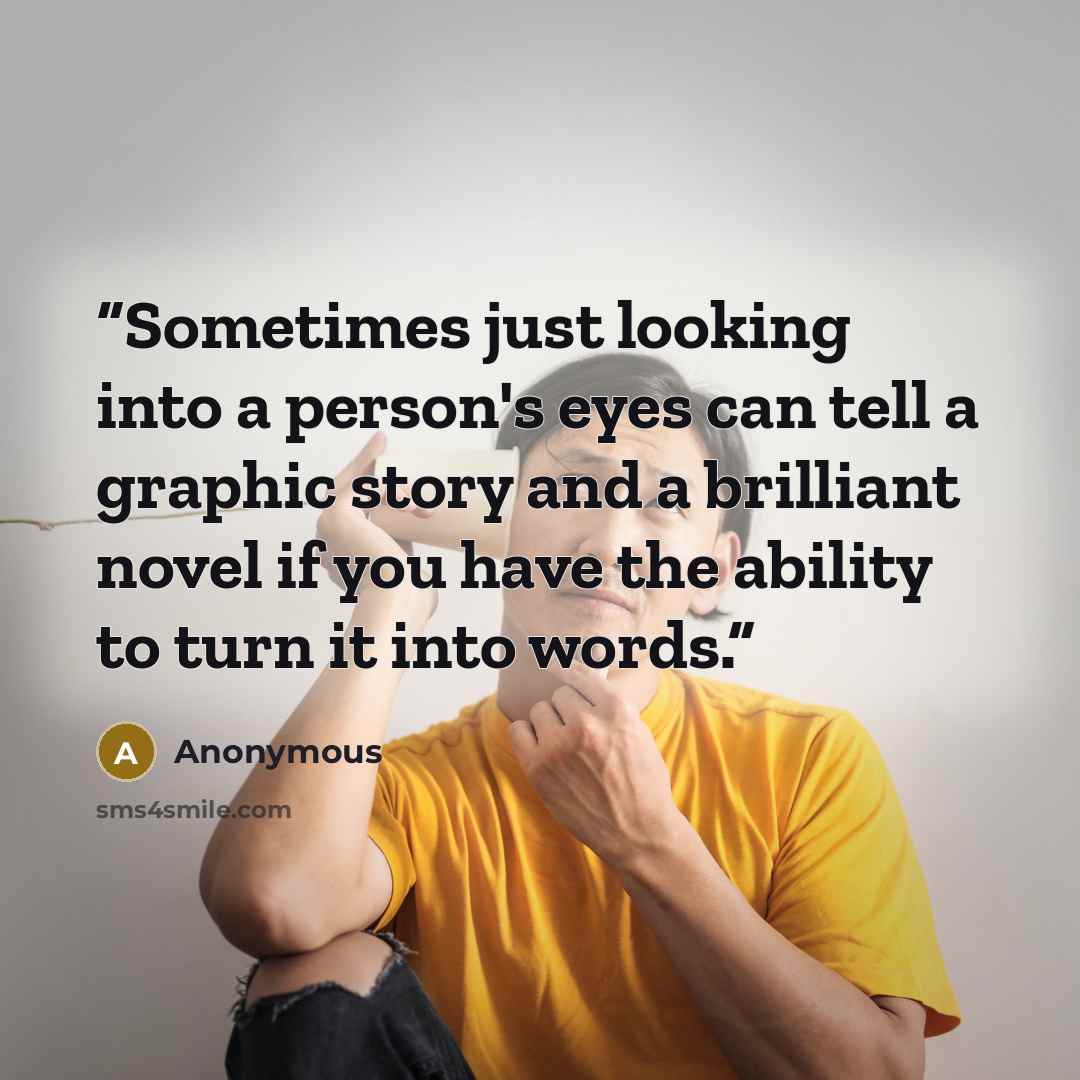“Sometimes just looking into a person's eyes can tell a graphic story and a brilliant novel if you have the ability to turn it into words.” quote by Anonymous
