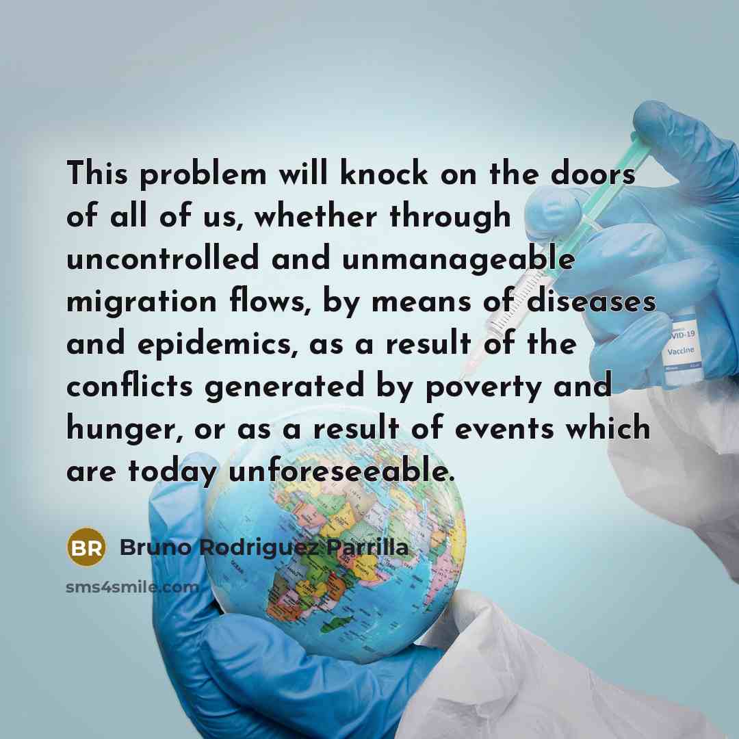 “This problem will knock on the doors of all of us, whether through uncontrolled and unmanageable migration flows, by means of diseases and epidemics, as a result of the conflicts generated by poverty and hunger, or as a result of events which are today unforeseeable.” quote by Bruno Rodriguez Parrilla