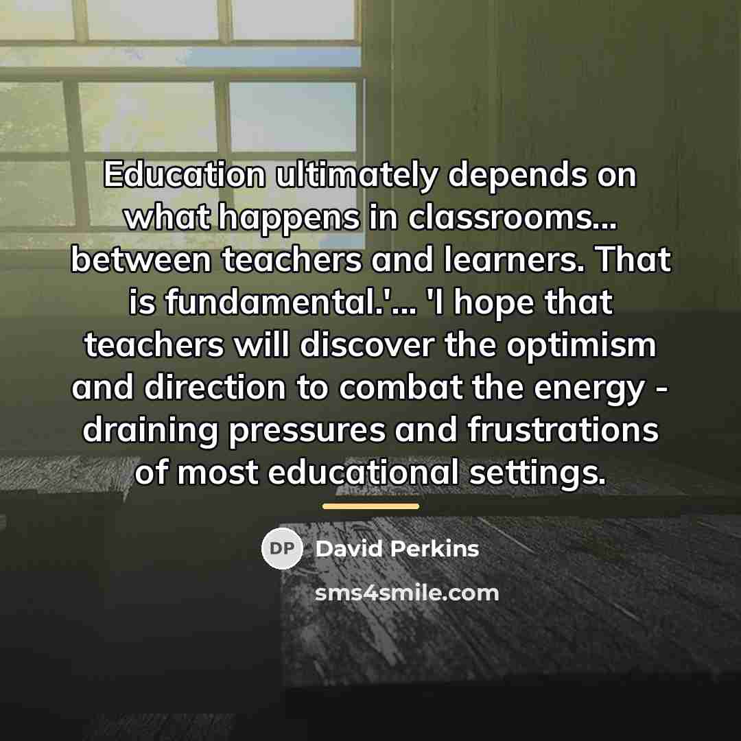 “Education ultimately depends on what happens in classrooms... between teachers…” quote by David Perkins