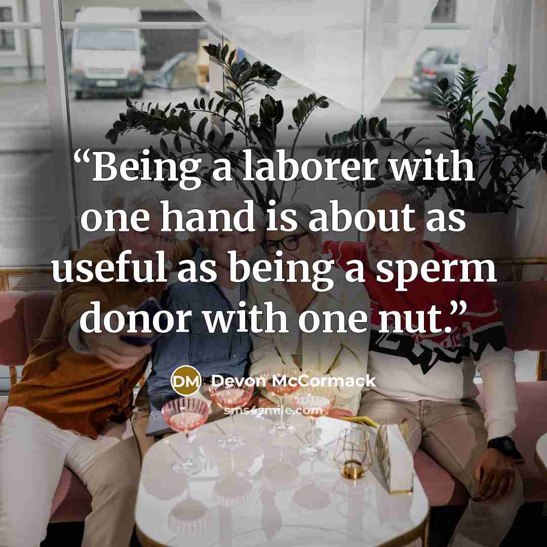“Being a laborer with one hand is about as useful as being a sperm donor with one nut.” quote by Devon McCormack