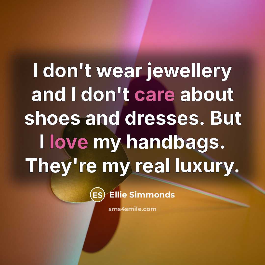 “I don't wear jewellery and I don't care about shoes and dresses. But I love my handbags. They're my real luxury.” quote by Ellie Simmonds