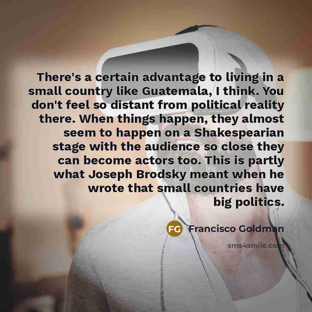 “There's a certain advantage to living in a small country…” quote by Francisco Goldman