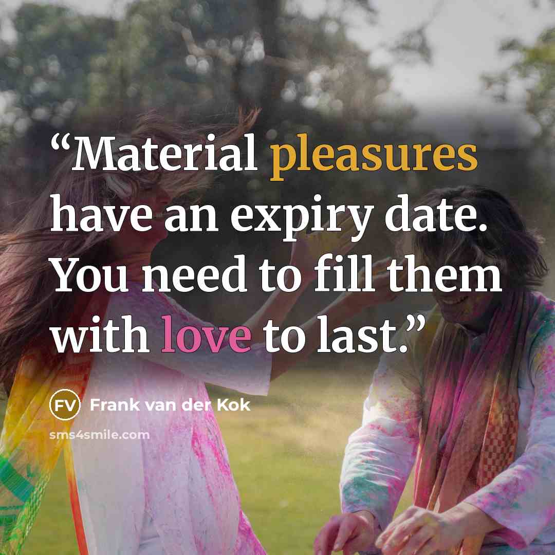 “Material pleasures have an expiry date. You need to fill them with love to last.” quote by Frank van der Kok