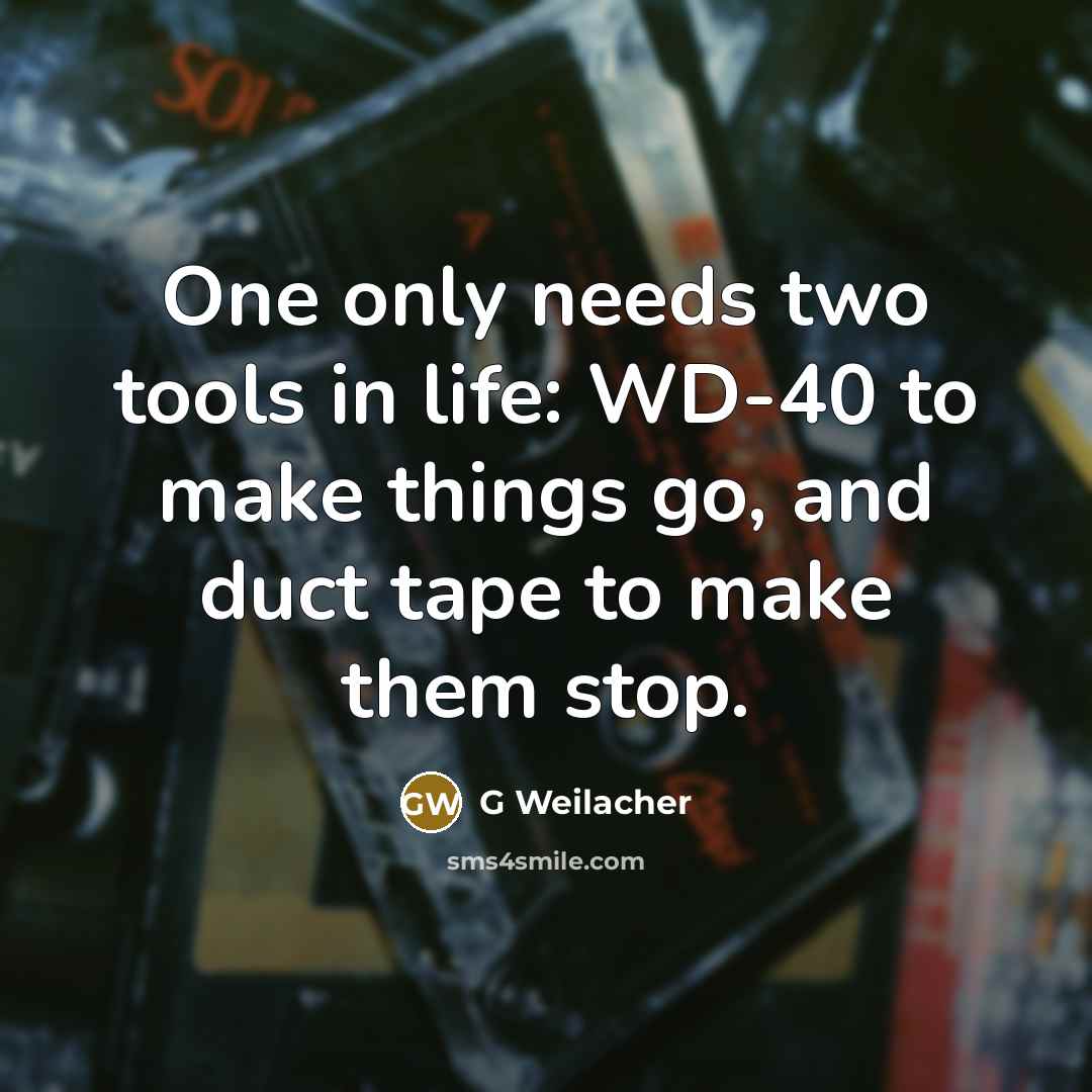 “One only needs two tools in life: WD-40 to make things go, and duct tape to make them stop.” quote by G Weilacher