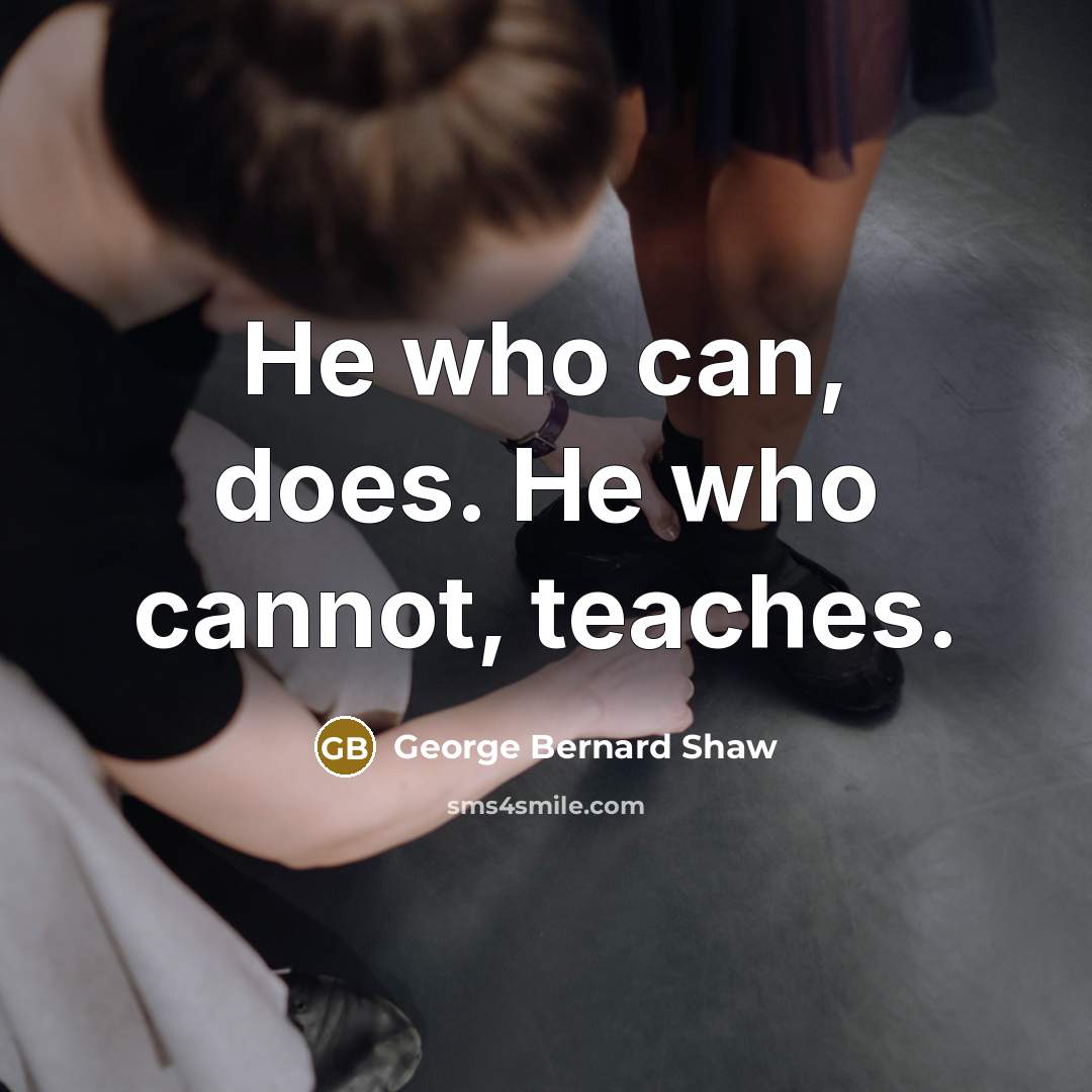 “He who can, does. He who cannot, teaches.” quote by George Bernard Shaw