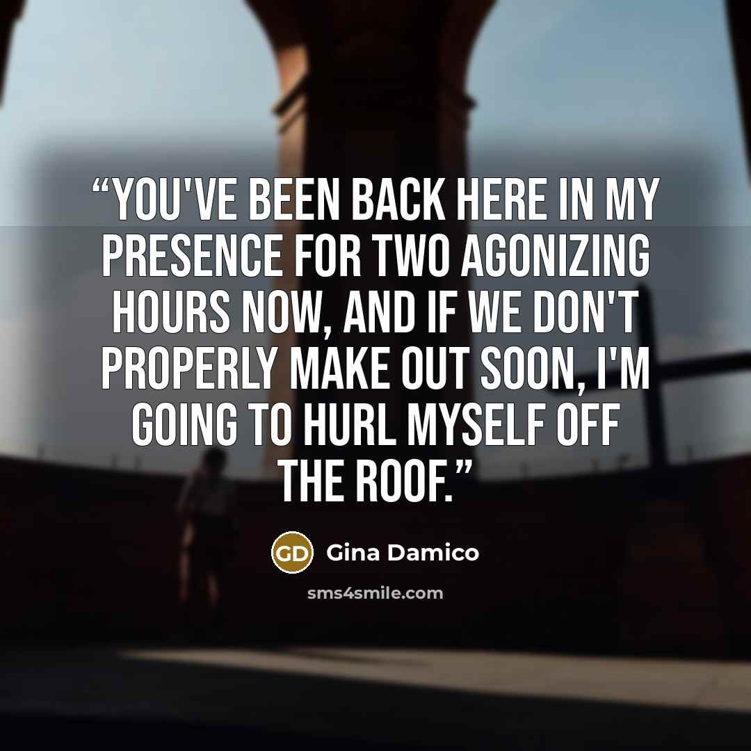 “you've been back here in my presence for two agonizing hours now, and if we don't properly make out soon, I'm going to hurl myself off the roof.” quote by Gina Damico