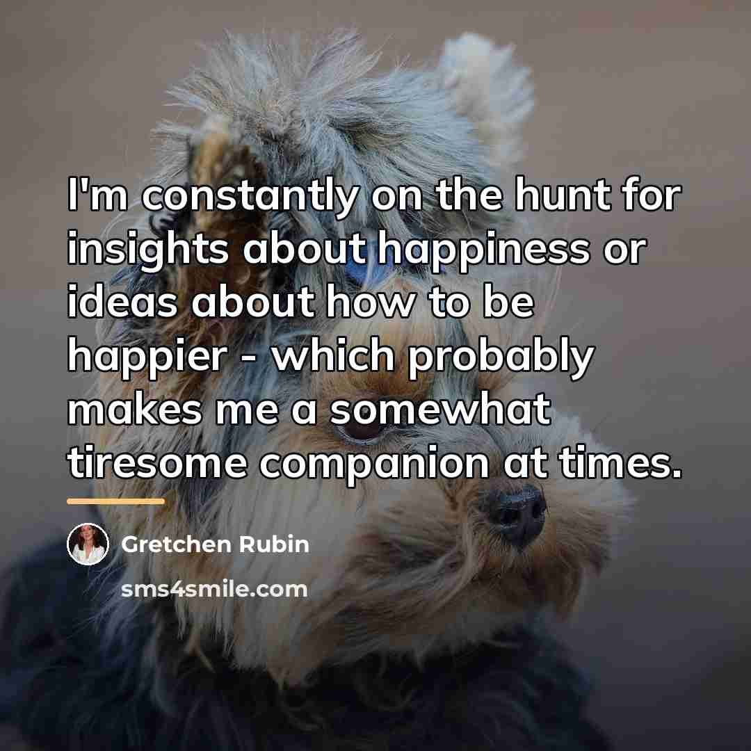 “I'm constantly on the hunt for insights about happiness or…” quote by Gretchen Rubin