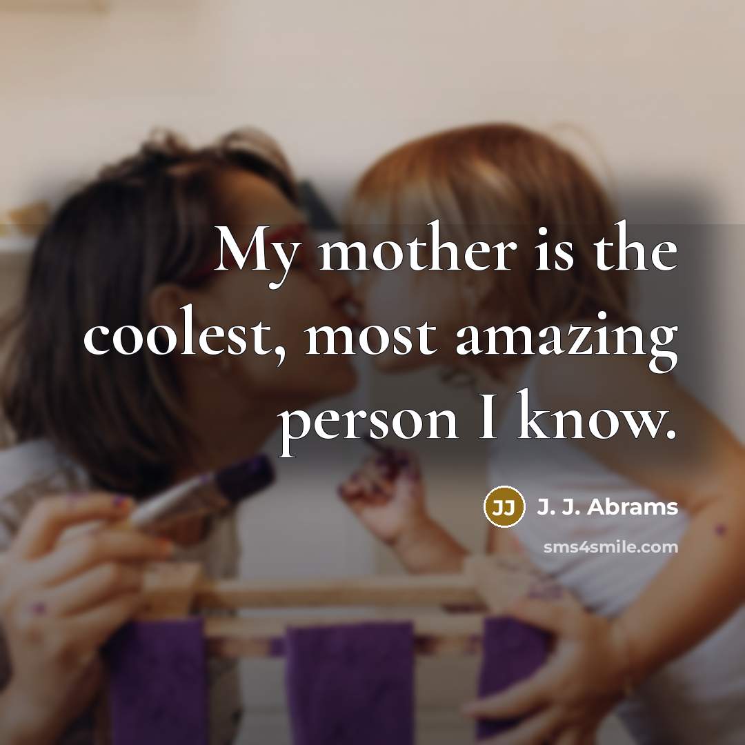 “My mother is the coolest, most amazing person I know.” quote by J. J. Abrams