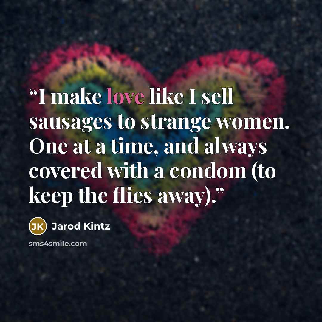 “I make love like I sell sausages to strange women. One at a time, and always covered with a condom (to keep the flies away).” quote by Jarod Kintz