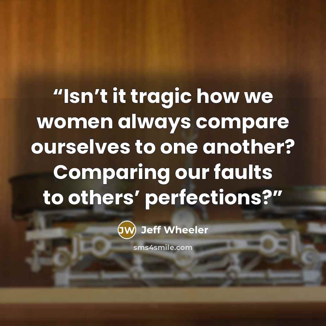 “Isn’t it tragic how we women always compare ourselves to one another? Comparing our faults to others’ perfections?” quote by Jeff Wheeler