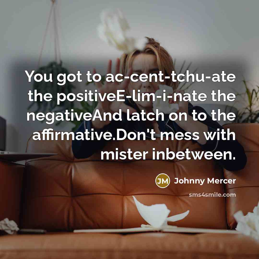 “You got to ac-cent-tchu-ate the positiveE-lim-i-nate the negativeAnd latch on…” quote by Johnny Mercer