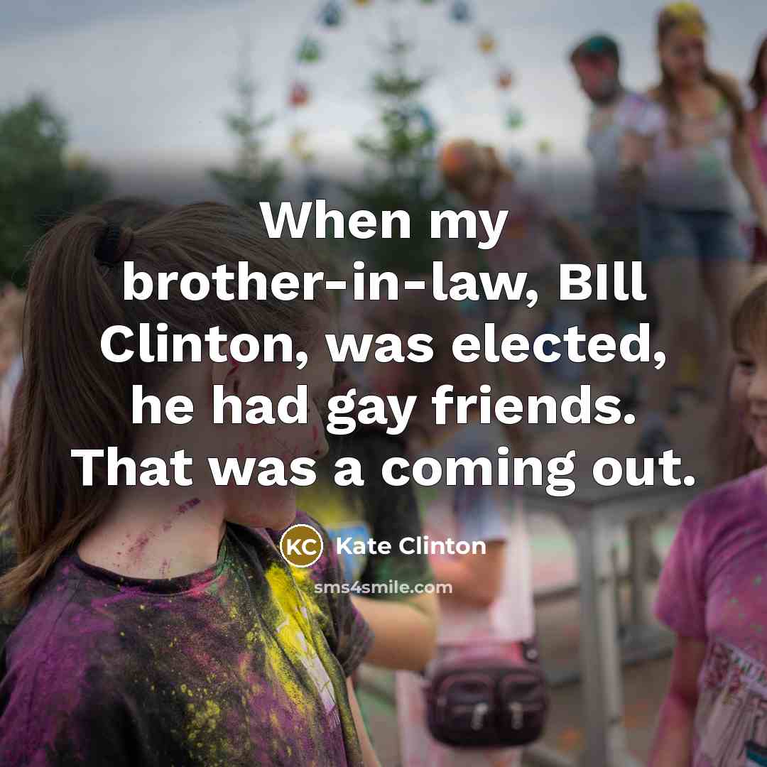 “When my brother-in-law, BIll Clinton, was elected, he had gay…” quote by Kate Clinton