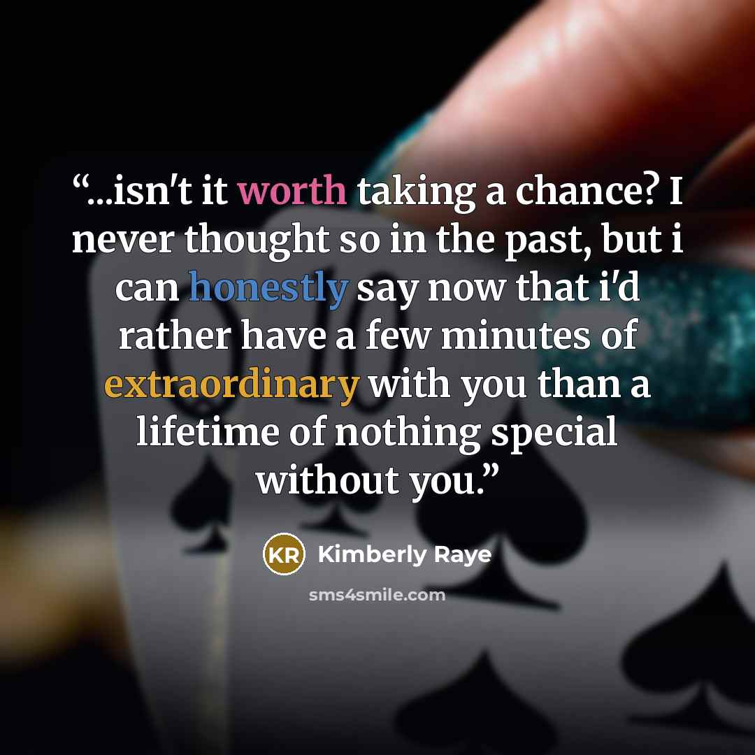 “...isn't it worth taking a chance? I never thought so in the past, but i can honestly say now that i'd rather have a few minutes of extraordinary with you than a lifetime of nothing special without you.” quote by Kimberly Raye