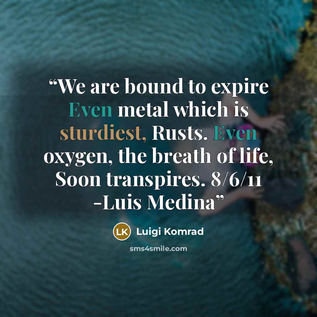“We are bound to expire Even metal which is sturdiest, Rusts. Even oxygen, the breath of life, Soon transpires. 8/6/11 -Luis Medina” quote by Luigi Komrad