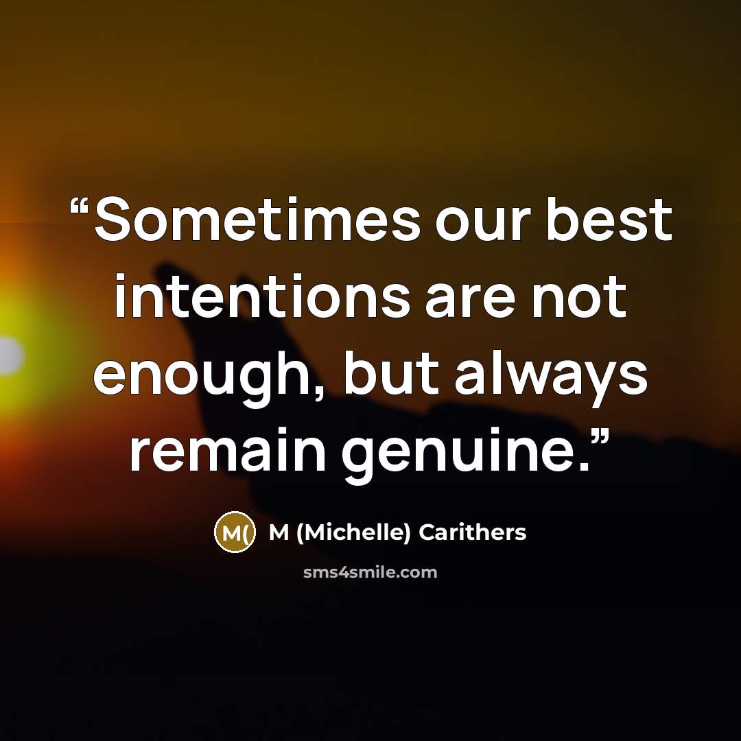 “Sometimes our best intentions are not enough, but always remain genuine.” quote by M (Michelle) Carithers