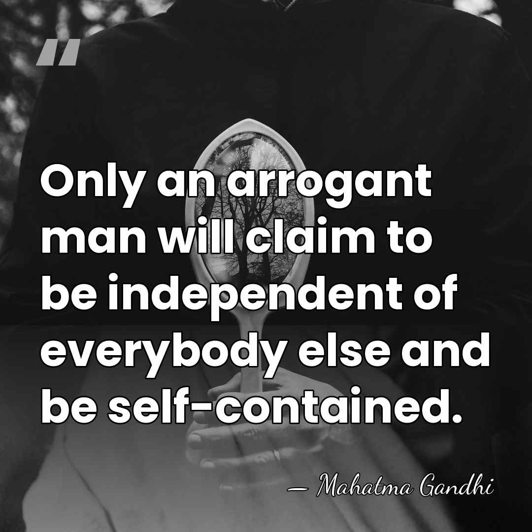 Only an arrogant man will claim to be independent of everybody else&hellip; - Mahatma Gandhi