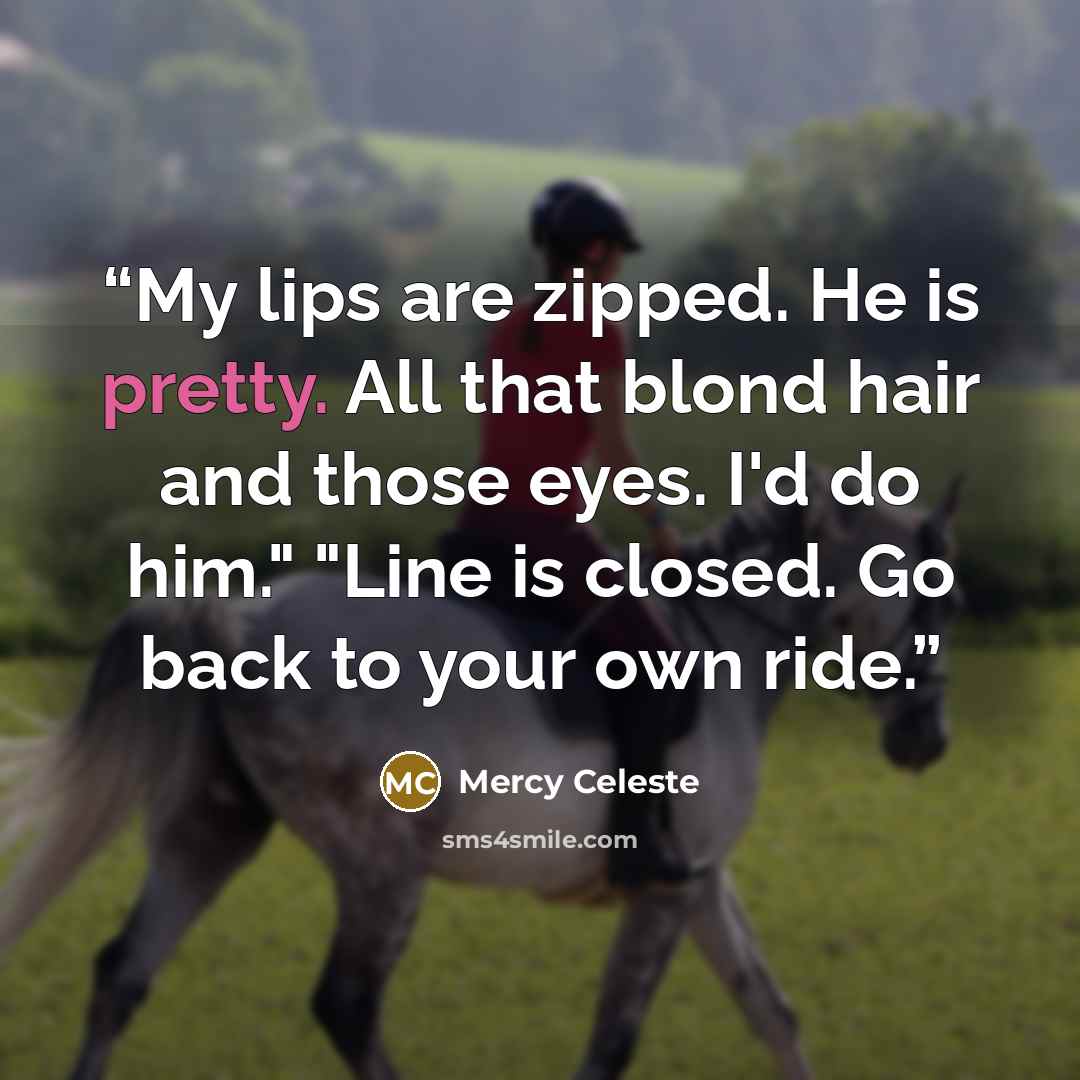 “My lips are zipped. He is pretty. All that blond hair and those eyes. I'd do him." "Line is closed. Go back to your own ride.” quote by Mercy Celeste