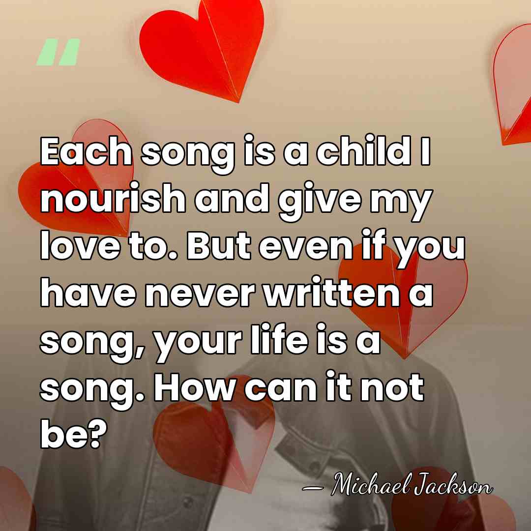 Each song is a child I nourish and give my love to.&hellip; - Michael Jackson